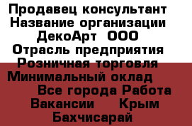 Продавец-консультант › Название организации ­ ДекоАрт, ООО › Отрасль предприятия ­ Розничная торговля › Минимальный оклад ­ 30 000 - Все города Работа » Вакансии   . Крым,Бахчисарай